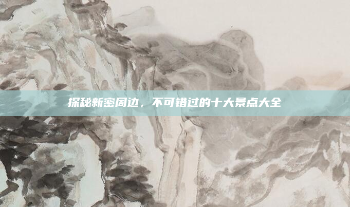 探秘新密周边,不可错过的十大景点大全