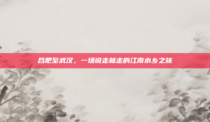合肥至武汉,一场说走就走的江南水乡之旅