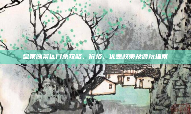 皇家湖景区门票攻略,价格、优惠政策及游玩指南