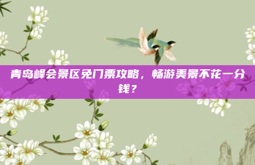 青岛峰会景区免门票攻略,畅游美景不花一分钱?