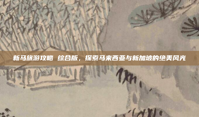 新马旅游攻略 综合版,探索马来西亚与新加坡的绝美风光