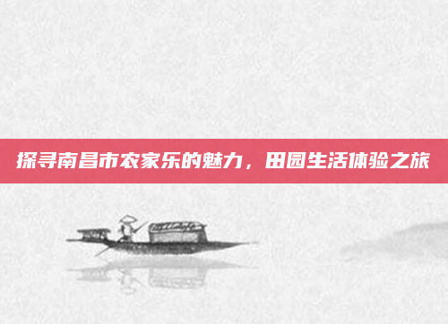 探寻南昌市农家乐的魅力,田园生活体验之旅