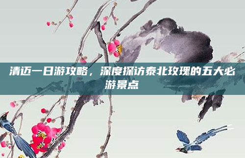 清迈一日游攻略,深度探访泰北玫瑰的五大必游景点
