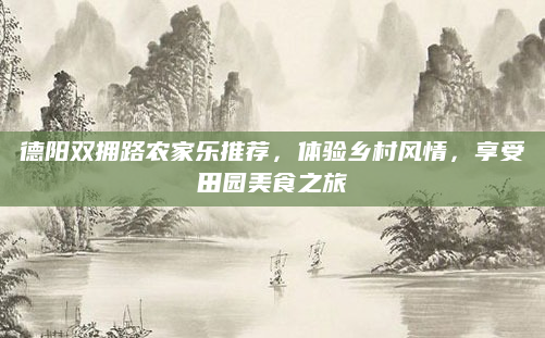 德阳双拥路农家乐推荐,体验乡村风情,享受田园美食之旅