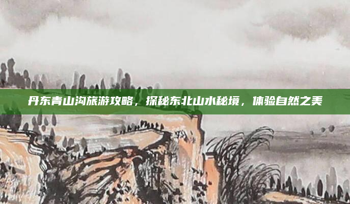 丹东青山沟旅游攻略,探秘东北山水秘境,体验自然之美