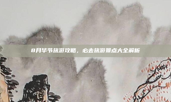 8月毕节旅游攻略,必去旅游景点大全解析