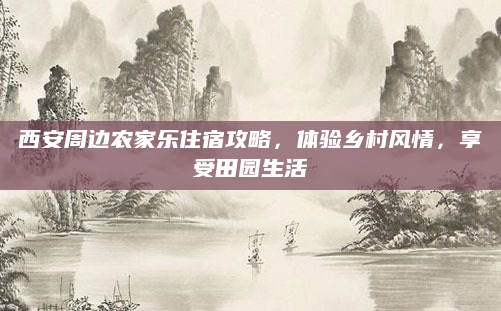 西安周边农家乐住宿攻略,体验乡村风情,享受田园生活