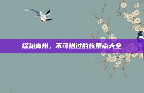 探秘青州，不可错过的旅景点大全