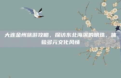 大连金州旅游攻略,探访东北海滨的明珠,体验多元文化风情