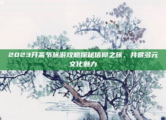 2023开斋节旅游攻略探秘信仰之旅,共赏多元文化魅力