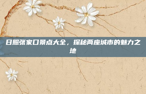 日照张家口景点大全,探秘两座城市的魅力之地