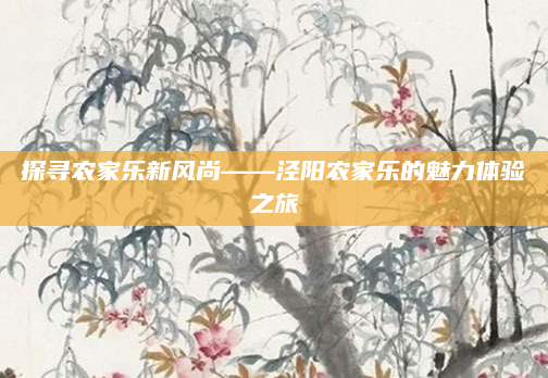 探寻农家乐新风尚——泾阳农家乐的魅力体验之旅