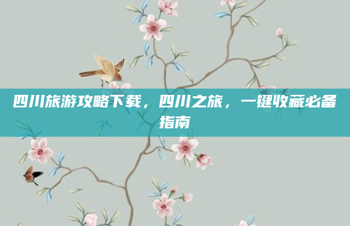 四川旅游攻略下载,四川之旅,一键收藏必备指南