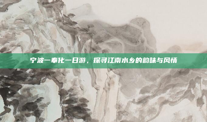 宁波一奉化一日游,探寻江南水乡的韵味与风情