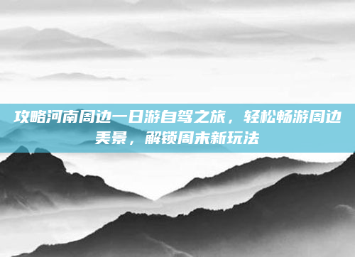 攻略河南周边一日游自驾之旅，轻松畅游周边美景，解锁周末新玩法
