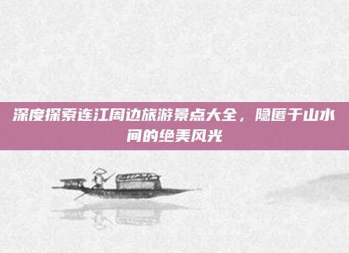 深度探索连江周边旅游景点大全,隐匿于山水间的绝美风光