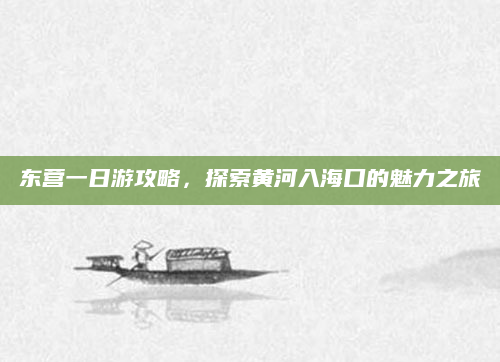 东营一日游攻略,探索黄河入海口的魅力之旅
