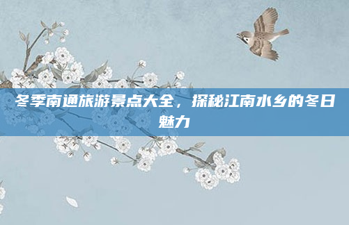 冬季南通旅游景点大全,探秘江南水乡的冬日魅力