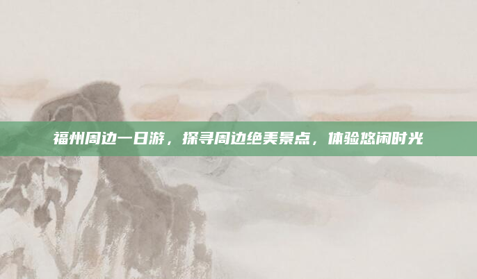 福州周边一日游，探寻周边绝美景点，体验悠闲时光