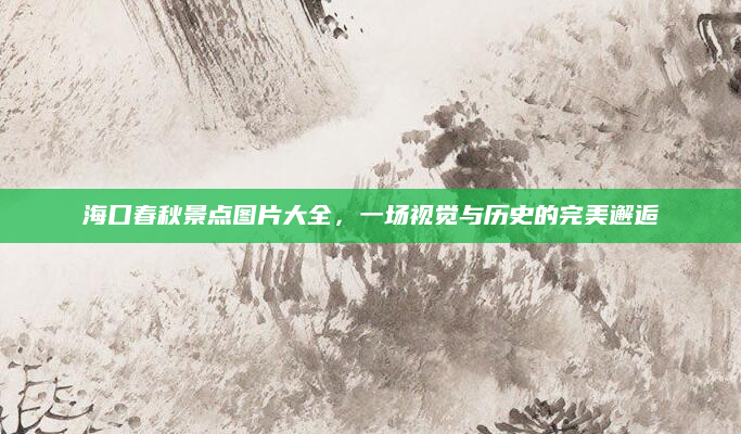 海口春秋景点图片大全，一场视觉与历史的完美邂逅