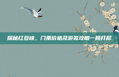 探秘红豆峡,门票价格及游览攻略一网打尽