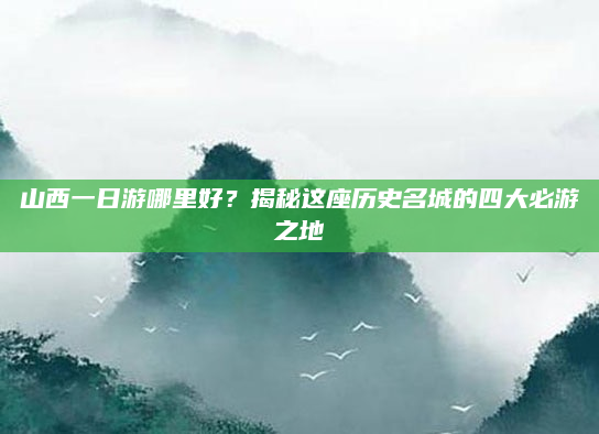 山西一日游哪里好?揭秘这座历史名城的四大必游之地