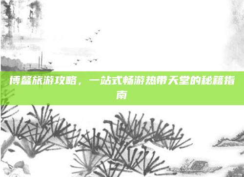 博鳌旅游攻略,一站式畅游热带天堂的秘籍指南