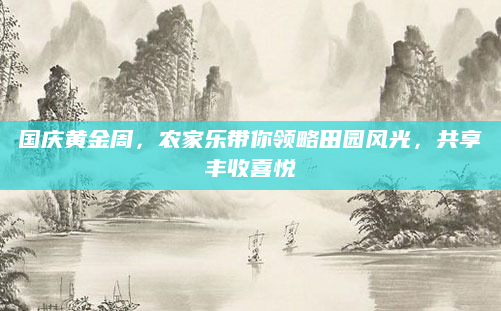 国庆黄金周,农家乐带你领略田园风光,共享丰收喜悦