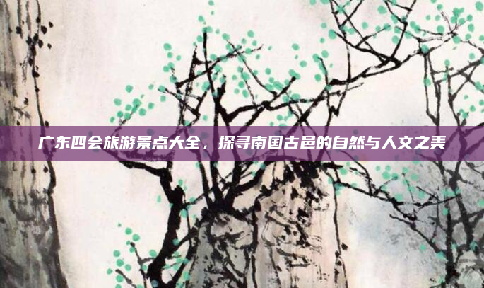 广东四会旅游景点大全,探寻南国古邑的自然与人文之美