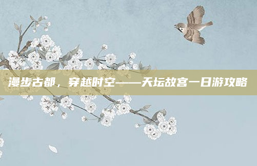 漫步古都,穿越时空——天坛故宫一日游攻略