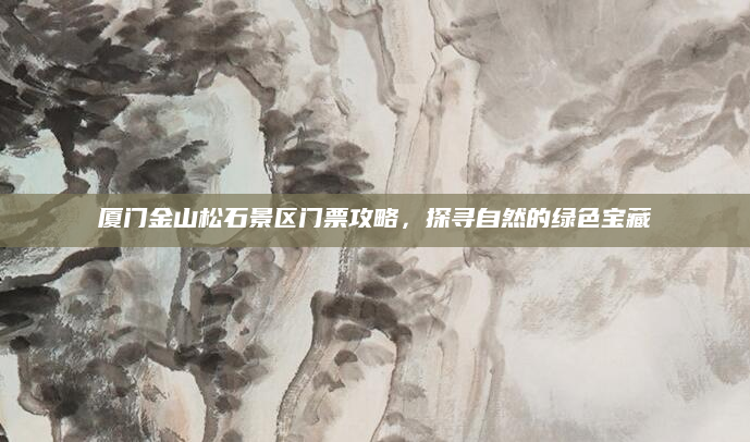 厦门金山松石景区门票攻略,探寻自然的绿色宝藏
