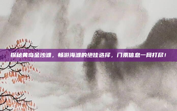 探秘黄岛金沙滩,畅游海滩的绝佳选择,门票信息一网打尽!