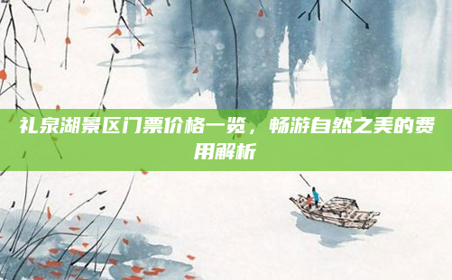 礼泉湖景区门票价格一览,畅游自然之美的费用解析