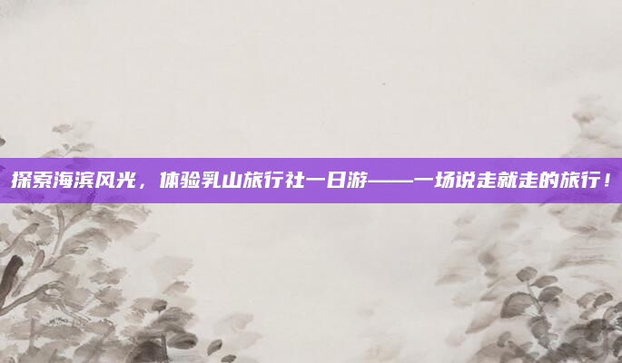 探索海滨风光，体验乳山旅行社一日游——一场说走就走的旅行！