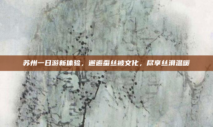苏州一日游新体验,邂逅蚕丝被文化,尽享丝滑温暖