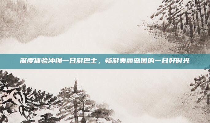 深度体验冲绳一日游巴士,畅游美丽岛国的一日好时光