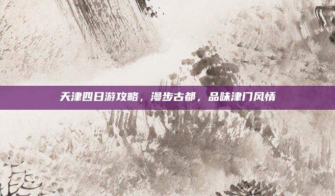天津四日游攻略,漫步古都,品味津门风情
