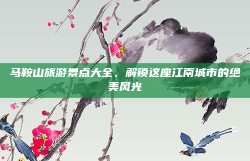 马鞍山旅游景点大全,解锁这座江南城市的绝美风光