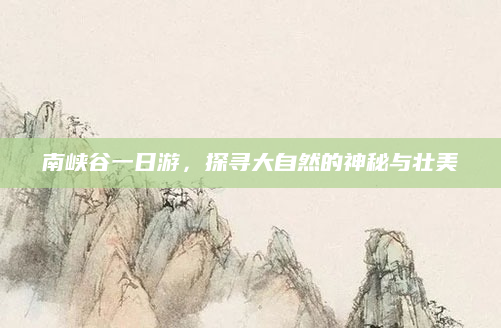 南峡谷一日游，探寻大自然的神秘与壮美