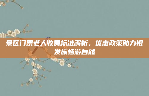 景区门票老人收费标准解析,优惠政策助力银发族畅游自然