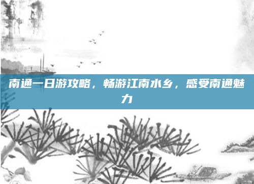 南通一日游攻略,畅游江南水乡,感受南通魅力