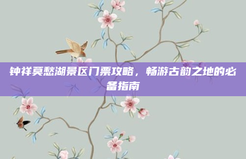 钟祥莫愁湖景区门票攻略,畅游古韵之地的必备指南