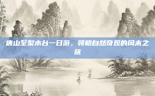 唐山至梨木台一日游,领略自然奇观的周末之旅