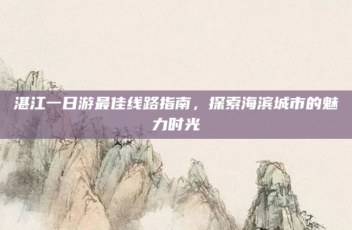 湛江一日游最佳线路指南,探索海滨城市的魅力时光