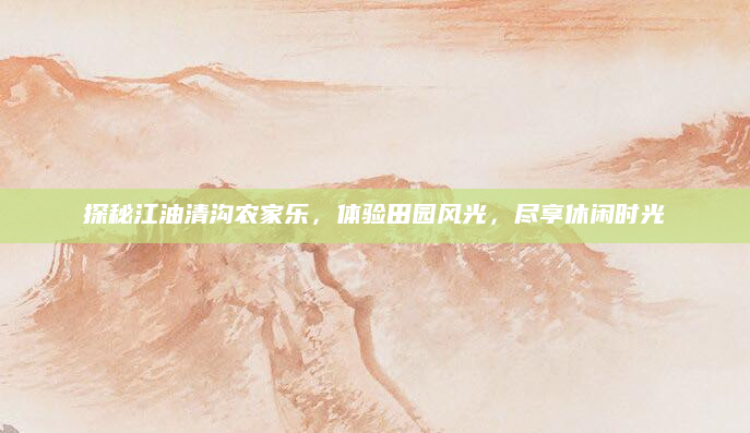 探秘江油清沟农家乐，体验田园风光，尽享休闲时光