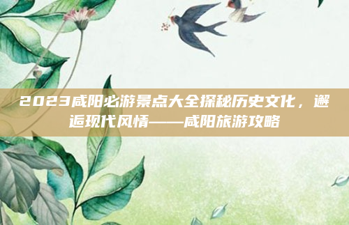 2023咸阳必游景点大全探秘历史文化,邂逅现代风情——咸阳旅游攻略