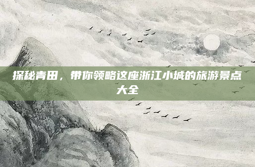 探秘青田,带你领略这座浙江小城的旅游景点大全