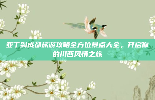 亚丁到成都旅游攻略全方位景点大全,开启你的川西风情之旅