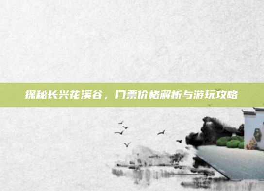 探秘长兴花溪谷,门票价格解析与游玩攻略