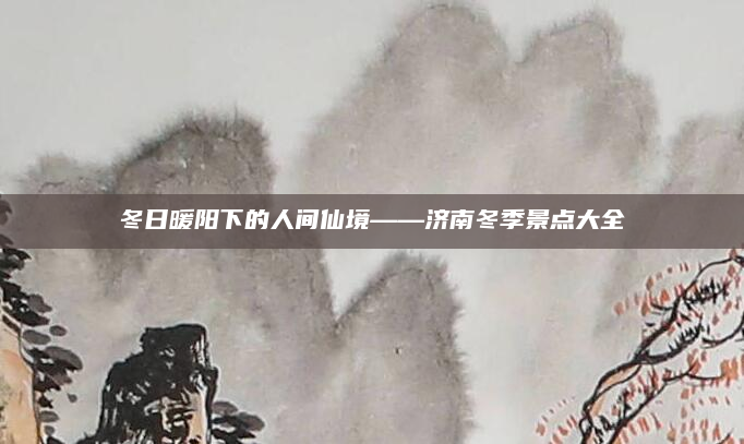 冬日暖阳下的人间仙境——济南冬季景点大全